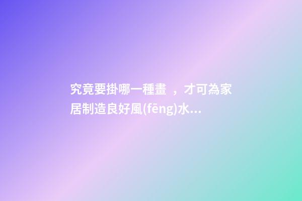 究竟要掛哪一種畫，才可為家居制造良好風(fēng)水？